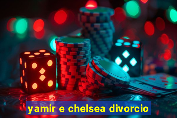 yamir e chelsea divorcio